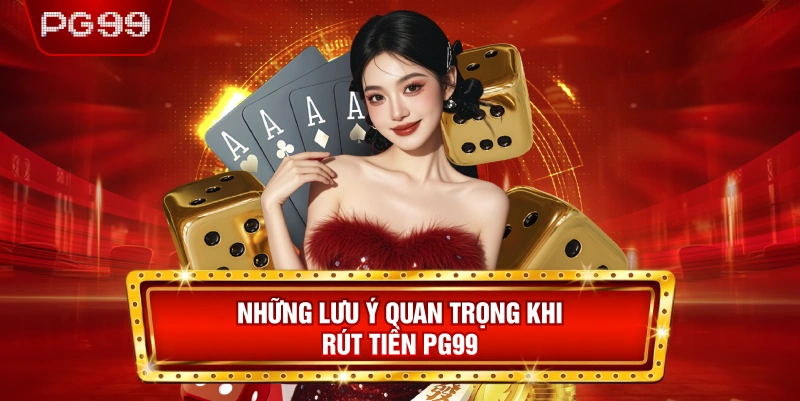Những Lưu Ý Quan Trọng Khi Rút Tiền PG99